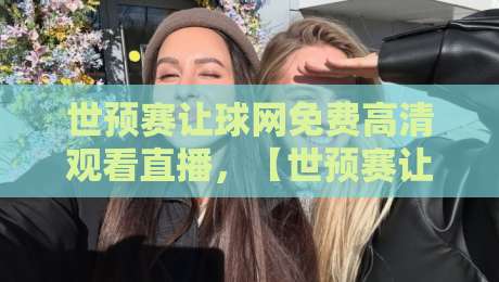 世预赛让球网免费高清观看直播,【世预赛让球网免费高清观看直播】2026完整攻略与避坑指南 世预赛让球网免费高清观看直播,【世预赛让球网免费高清观看直播】2026完整攻略与避坑指南