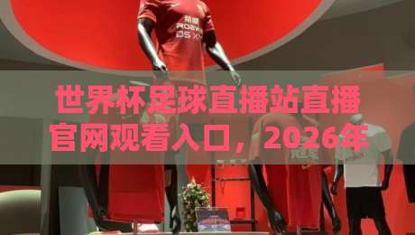 世界杯足球直播站直播官网观看入口,2026年最全观赛攻略在这儿呢 世界杯足球直播站直播官网观看入口,2026年最全观赛攻略在这儿呢