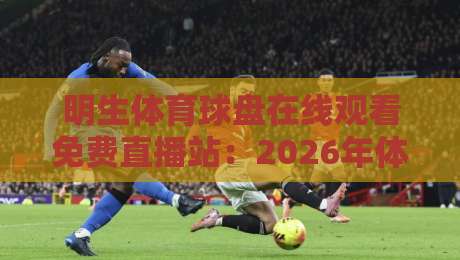 明生体育球盘在线观看免费直播站：2026年体育迷的观赛新选择