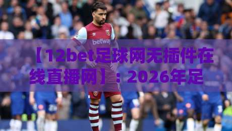 【12bet足球网无插件在线直播网】: 2026年足球迷的观赛新大陆——告别插件，畅享高清直播