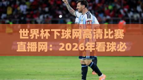世界杯下球网高清比赛直播网:2026年看球必备的【世界杯】神器,球迷实测太好用了! 世界杯下球网高清比赛直播网:2026年看球必备的【世界杯】神器,球迷实测太好用了!