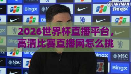 2026世界杯直播平台，高清比赛直播网怎么挑？【2026世界杯直播平台】