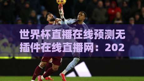 世界杯直播在线预测无插件在线直播网:2026观赛新选择(世界杯直播在线预测无插件在线直播网) 世界杯直播在线预测无插件在线直播网:2026观赛新选择(世界杯直播在线预测无插件在线直播网)