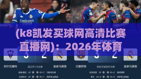 (k8凯发买球网高清比赛直播网)：2026年体育迷都在用的观赛神器【k8凯发买球网高清比赛直播网】