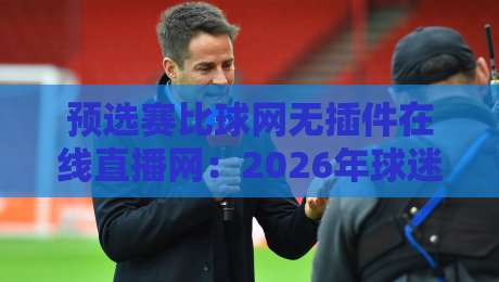 预选赛比球网无插件在线直播网:2026年球迷必藏的观赛利器 预选赛比球网无插件在线直播网:2026年球迷必藏的观赛利器