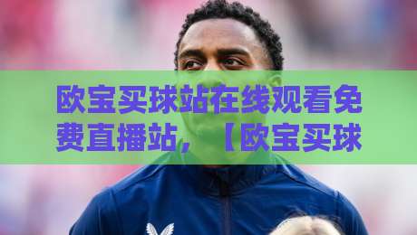 欧宝买球站在线观看免费直播站，【欧宝买球】2026观赛新姿势？
