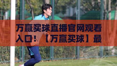 万赢买球直播官网观看入口!【万赢买球】最新2026赛季观赛指南与入口解析 万赢买球直播官网观看入口!【万赢买球】最新2026赛季观赛指南与入口解析