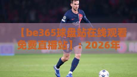 【be365球盘站在线观看免费直播站】: 2026年最全观赛指南与实用技巧