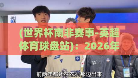(世界杯南非赛事-英超体育球盘站):2026年如何玩转经典赛事与新兴盘口?