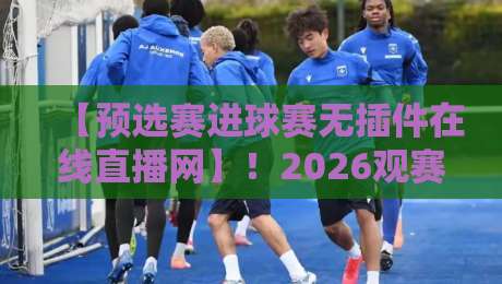 【预选赛进球赛无插件在线直播网】!2026观赛新姿势,值得一试 【预选赛进球赛无插件在线直播网】!2026观赛新姿势,值得一试
