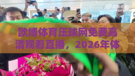 欧博体育压球网免费高清观看直播，2026年体育迷的终极看球神器