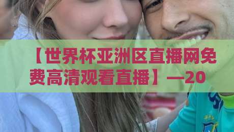 【世界杯亚洲区直播网免费高清观看直播】—2026世预赛观赛全攻略