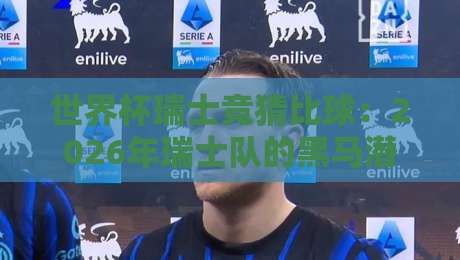 世界杯瑞士竞猜比球:2026年瑞士队的黑马潜质与竞猜策略
