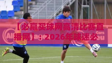 【必赢买球网高清比赛直播网】: 2026年球迷必看的直播平台,你选对了吗? 【必赢买球网高清比赛直播网】: 2026年球迷必看的直播平台,你选对了吗?