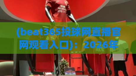 (beat365投球网直播官网观看入口)：2026年最新实战指南，老球迷的亲测分享