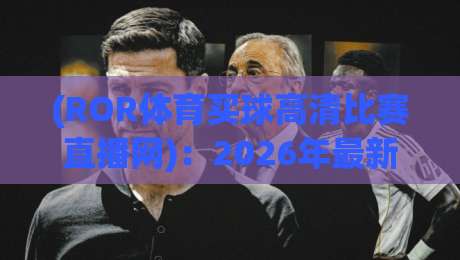 (ROR体育买球高清比赛直播网)：2026年最新观赛体验全解析