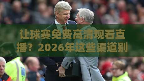 让球赛免费高清观看直播?2026年这些渠道别错过! 让球赛免费高清观看直播?2026年这些渠道别错过!